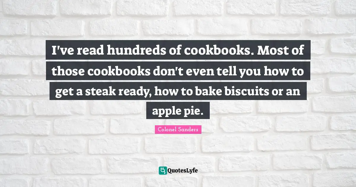 Colonel Sanders Quotes: "I've read hundreds of cookbooks. Most of those cookbooks don't even tell you how to get a steak ready, how to bake biscuits or an apple pie."