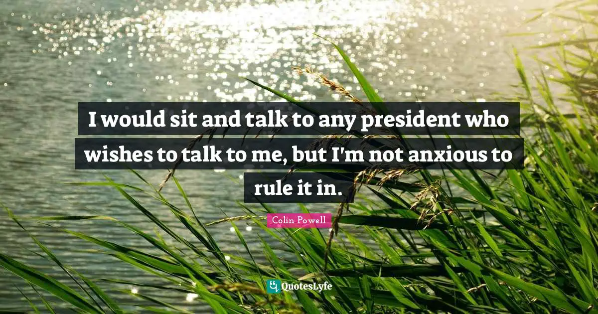 I would sit and talk to any president who wishes to talk to me, but I'm not anxious to rule it in.