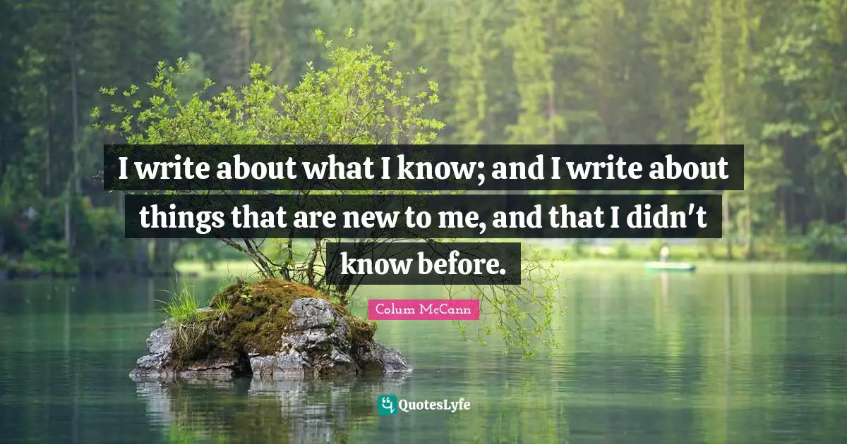I write about what I know; and I write about things that are new to me, and that I didn't know before.