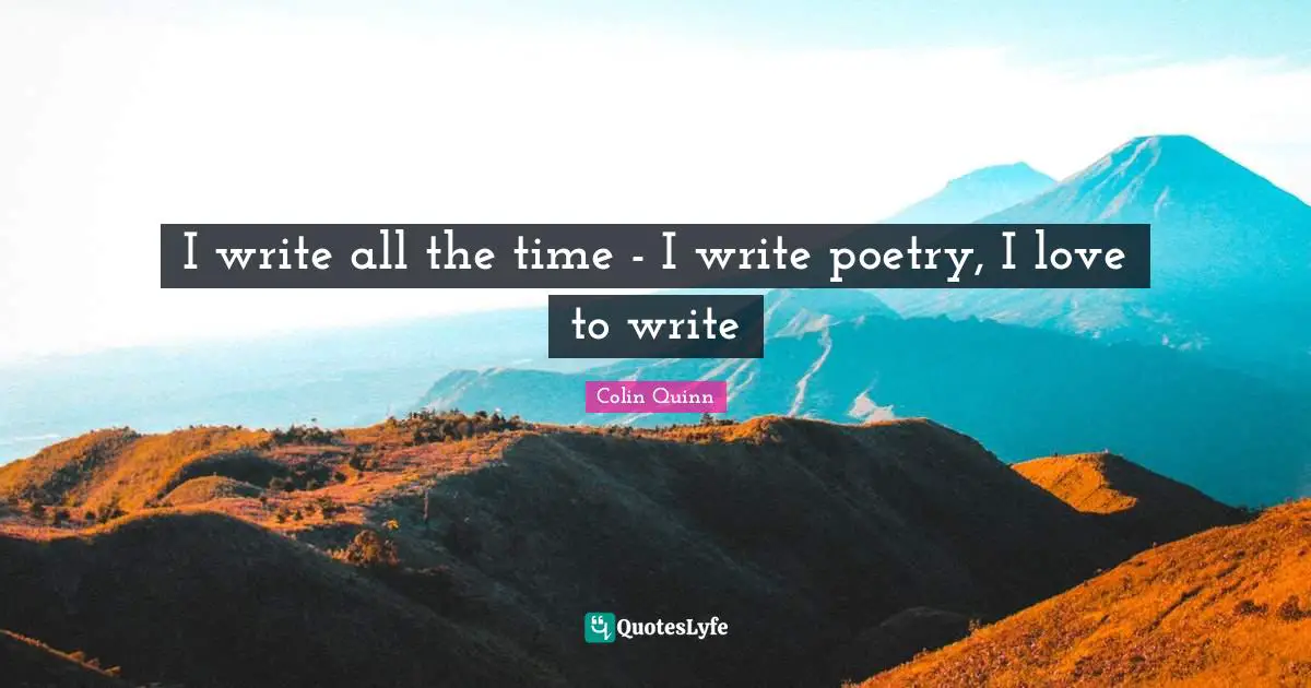 I write all the time - I write poetry, I love to write