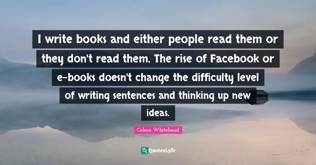 I write books and either people read them or they don't read them. The rise of Facebook or e-books doesn't change the difficulty level of writing sentences and thinking up new ideas.