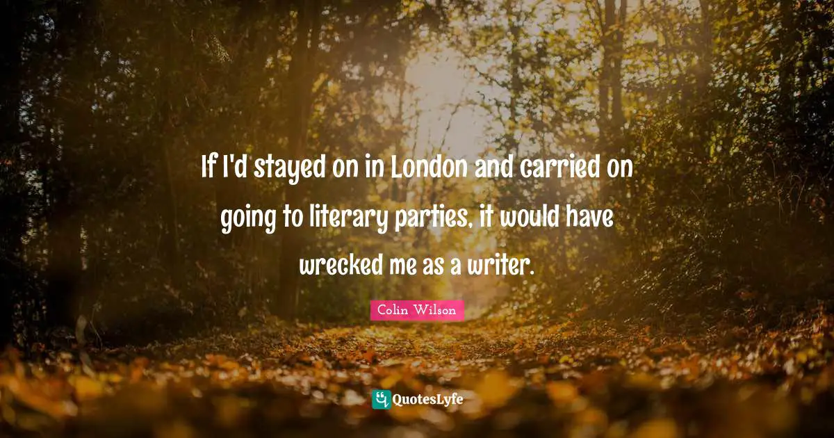 If I'd stayed on in London and carried on going to literary parties, it would have wrecked me as a writer.