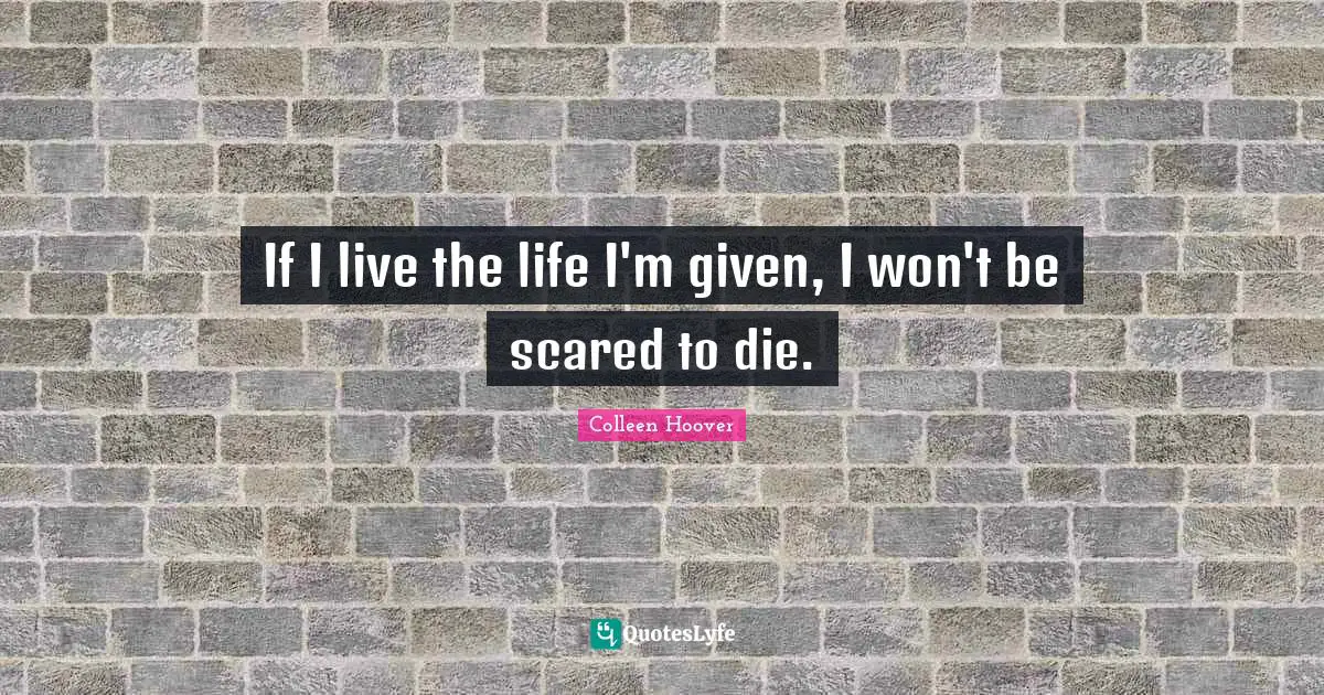 Colleen Hoover Quotes: "If I live the life I'm given, I won't be scared to die."
