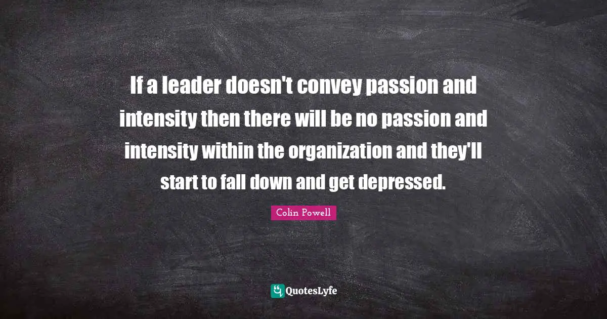 Colin Powell Quotes: If a leader doesn't convey passion and intensity then there will be no passion and intensity within the organization and they'll start to fall down and get depressed.