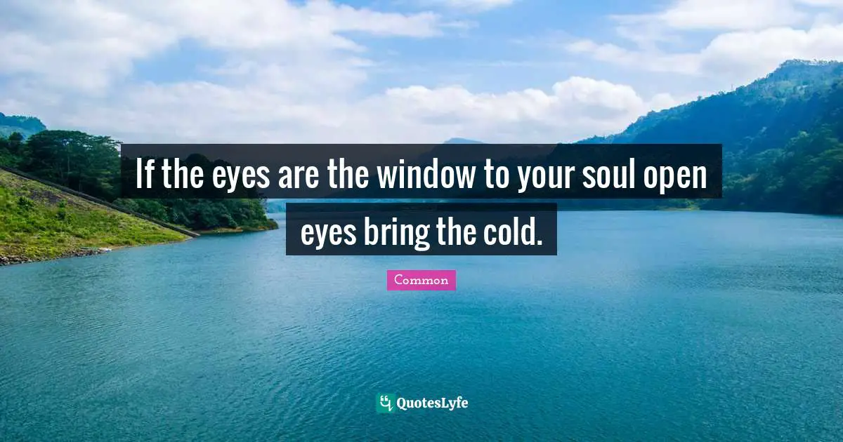 If the eyes are the window to your soul open eyes bring the cold.