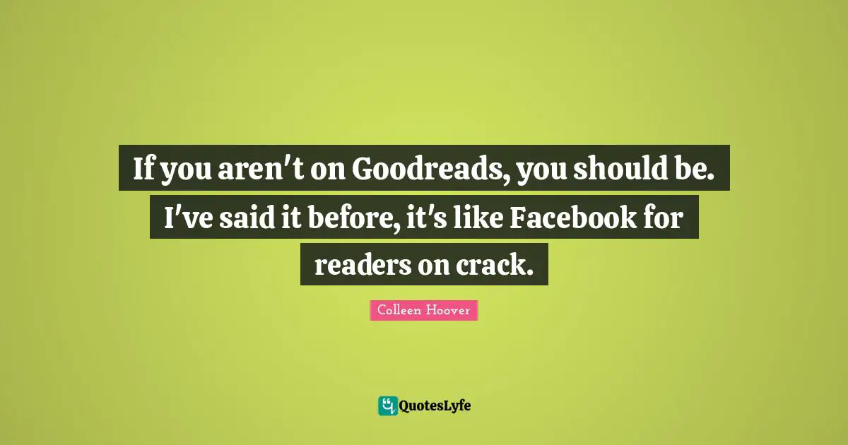 Colleen Hoover Quotes: "If you aren't on Goodreads, you should be. I've said it before, it's like Facebook for readers on crack."