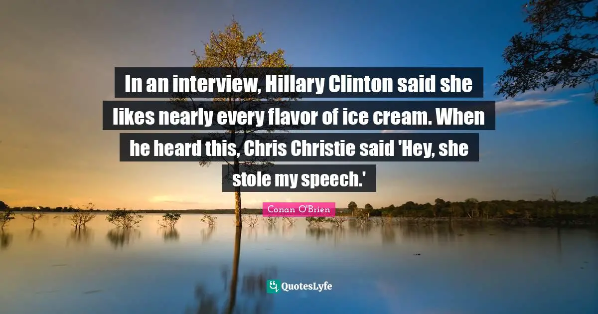 In an interview, Hillary Clinton said she likes nearly every flavor of ice cream. When he heard this, Chris Christie said 'Hey, she stole my speech.'