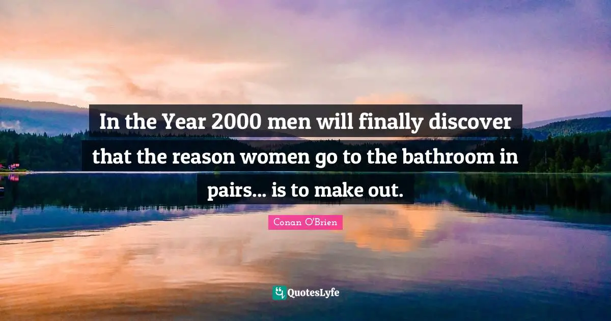 Make Out Quotes: "In the Year 2000 men will finally discover that the reason women go to the bathroom in pairs... is to make out."