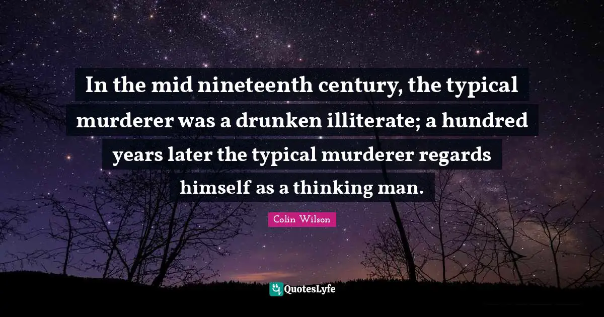 In the mid nineteenth century, the typical murderer was a drunken illiterate; a hundred years later the typical murderer regards himself as a thinking man.