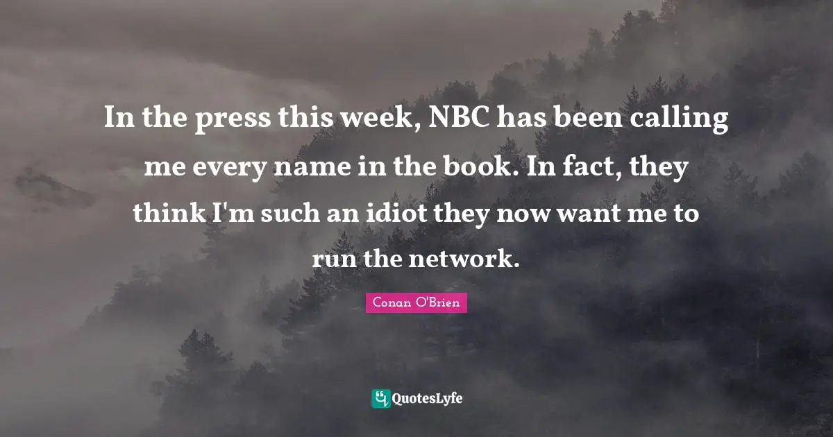 In the press this week, NBC has been calling me every name in the book. In fact, they think I'm such an idiot they now want me to run the network.