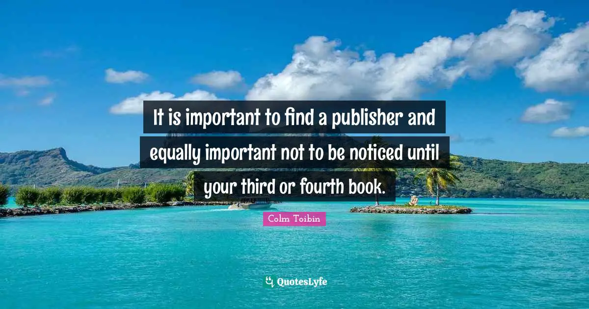 It is important to find a publisher and equally important not to be noticed until your third or fourth book.
