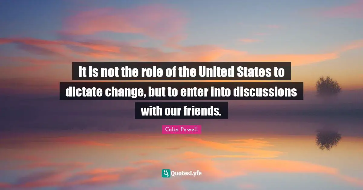 It is not the role of the United States to dictate change, but to enter into discussions with our friends.