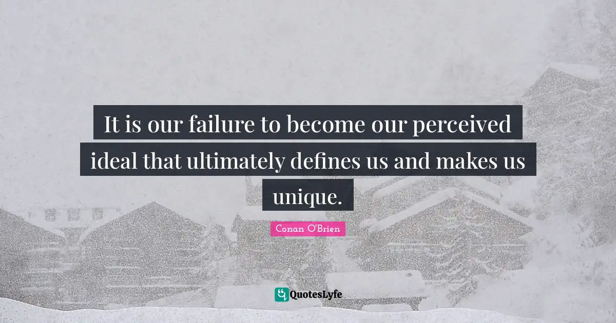 It is our failure to become our perceived ideal that ultimately defines us and makes us unique.