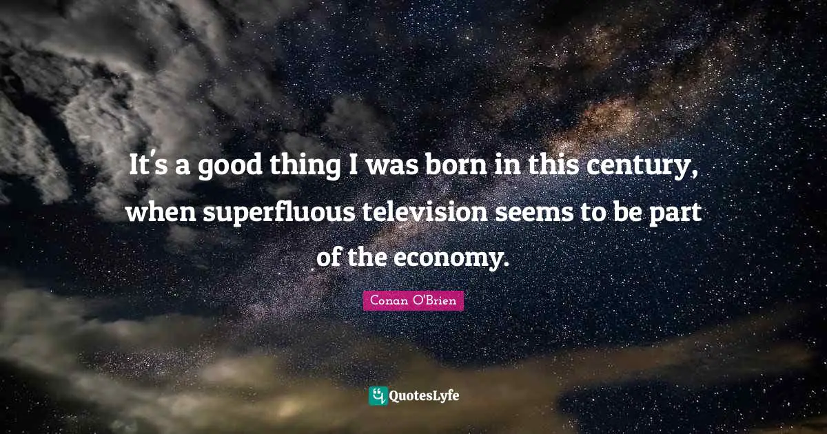 It's a good thing I was born in this century, when superfluous television seems to be part of the economy.