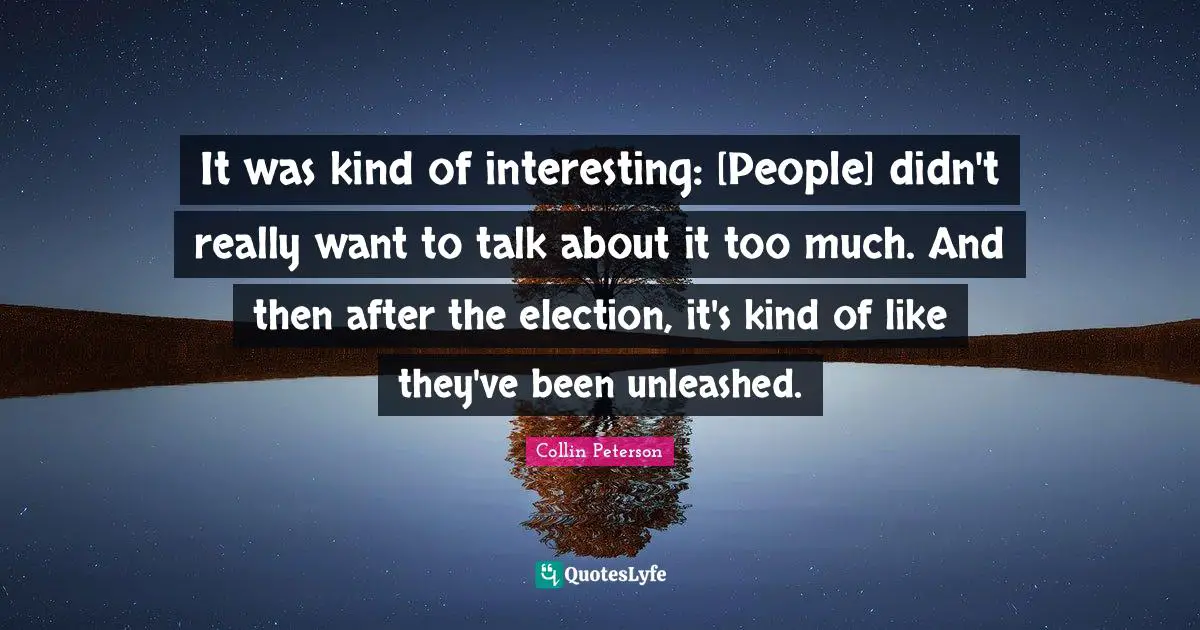 It was kind of interesting: [People] didn't really want to talk about it too much. And then after the election, it's kind of like they've been unleashed.