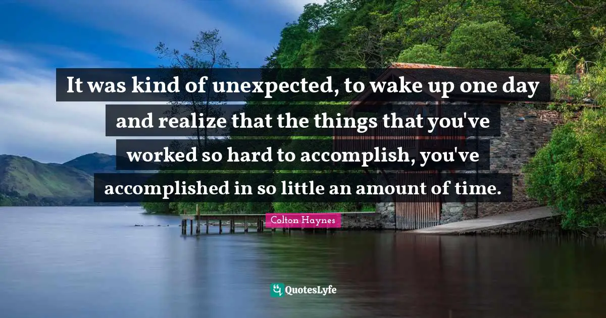 Colton Haynes Quotes: "It was kind of unexpected, to wake up one day and realize that the things that you've worked so hard to accomplish, you've accomplished in so little an amount of time."