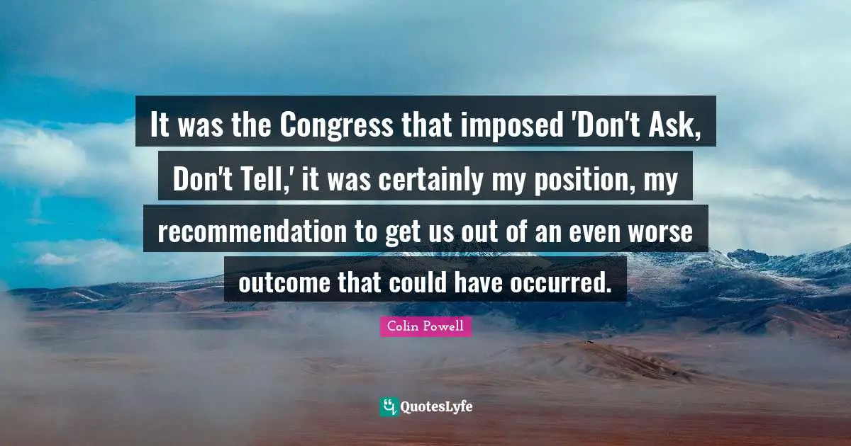 It was the Congress that imposed 'Don't Ask, Don't Tell,' it was certainly my position, my recommendation to get us out of an even worse outcome that could have occurred.