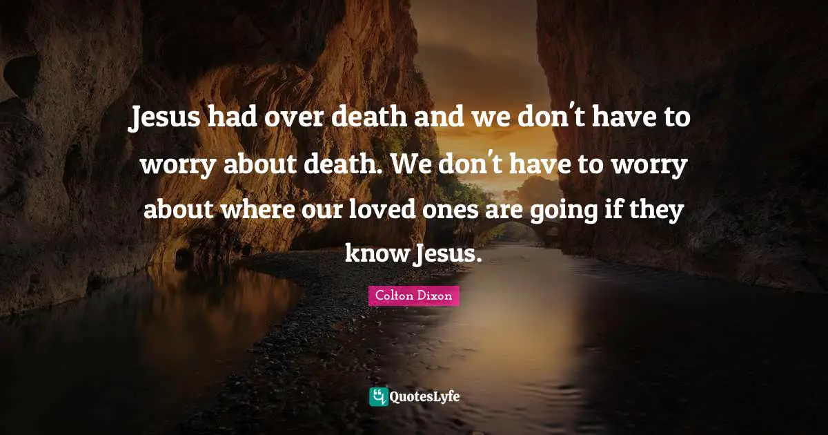 Jesus had over death and we don't have to worry about death. We don't have to worry about where our loved ones are going if they know Jesus.