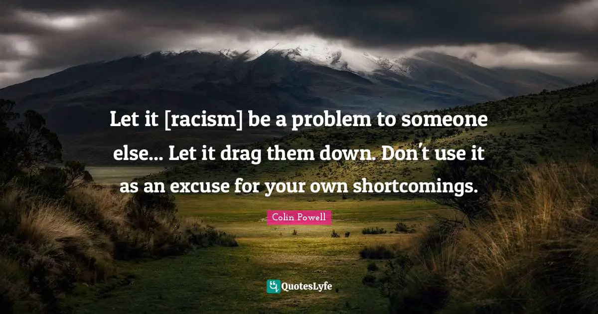 Let it [racism] be a problem to someone else... Let it drag them down. Don't use it as an excuse for your own shortcomings.