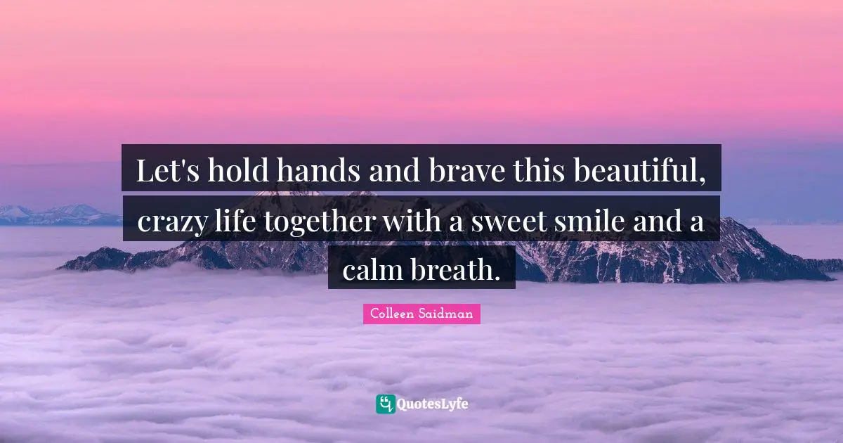 Beautiful Smile Quotes: "Let's hold hands and brave this beautiful, crazy life together with a sweet smile and a calm breath."