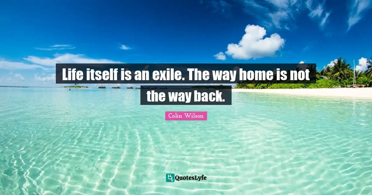 Life itself is an exile. The way home is not the way back.