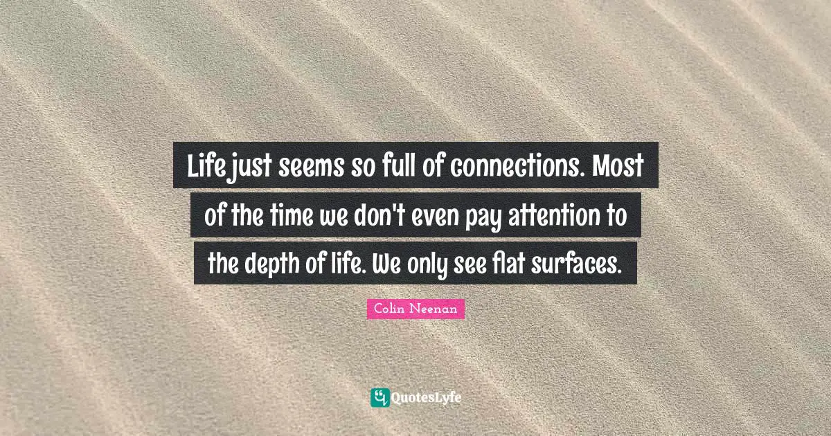 Pay Attention Quotes: "Life just seems so full of connections. Most of the time we don't even pay attention to the depth of life. We only see flat surfaces."