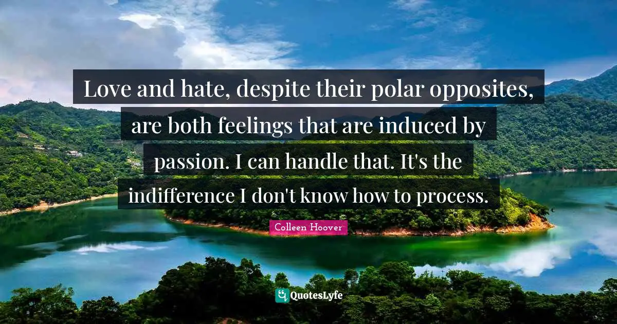 Colleen Hoover Quotes: "Love and hate, despite their polar opposites, are both feelings that are induced by passion. I can handle that. It's the indifference I don't know how to process."