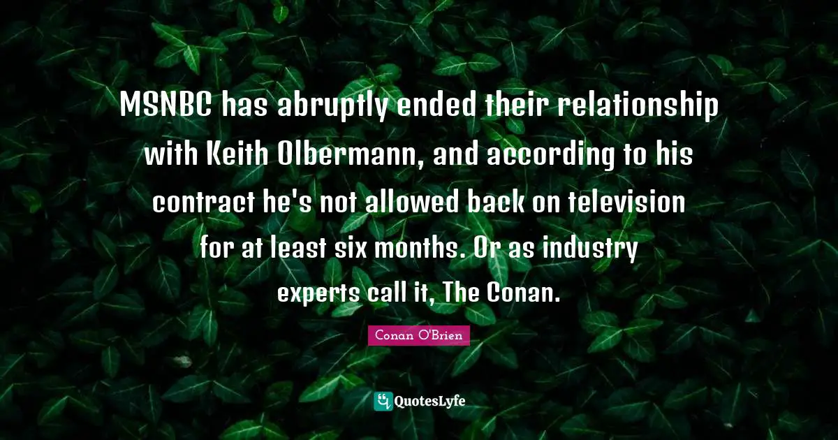 MSNBC has abruptly ended their relationship with Keith Olbermann, and according to his contract he's not allowed back on television for at least six months. Or as industry experts call it, The Conan.