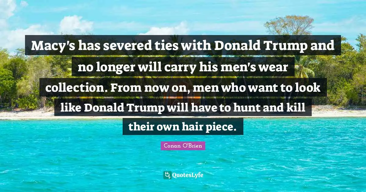 Macy Quotes: "Macy's has severed ties with Donald Trump and no longer will carry his men's wear collection. From now on, men who want to look like Donald Trump will have to hunt and kill their own hair piece."
