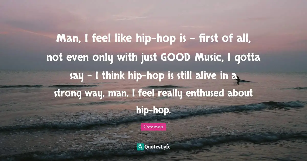 Man, I feel like hip-hop is - first of all, not even only with just GOOD Music, I gotta say - I think hip-hop is still alive in a strong way, man. I feel really enthused about hip-hop.