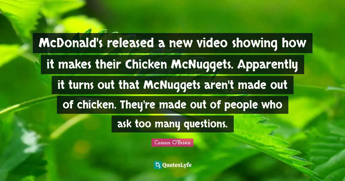Mcdonalds Quotes: "McDonald's released a new video showing how it makes their Chicken McNuggets. Apparently it turns out that McNuggets aren't made out of chicken. They're made out of people who ask too many questions."