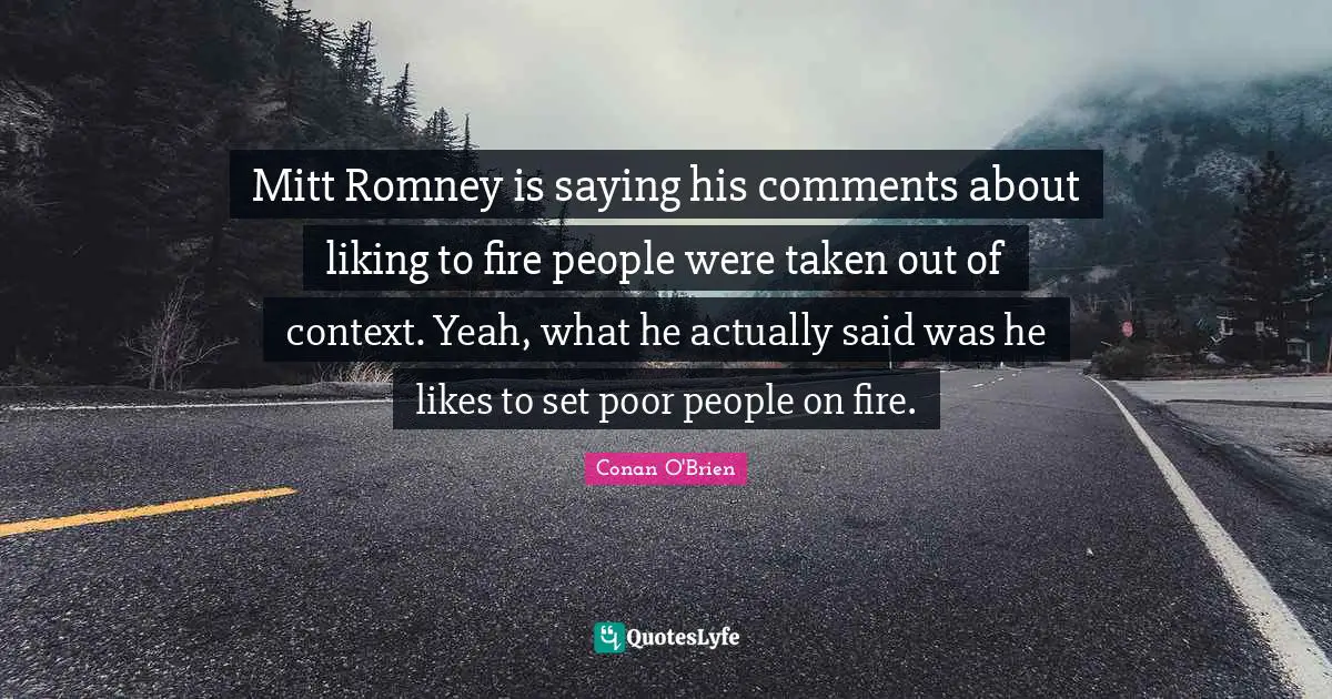 Of Context Quotes: "Mitt Romney is saying his comments about liking to fire people were taken out of context. Yeah, what he actually said was he likes to set poor people on fire."