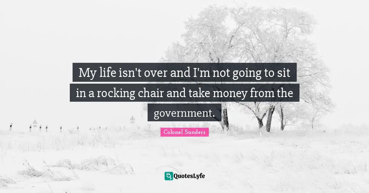 Colonel Sanders Quotes: "My life isn't over and I'm not going to sit in a rocking chair and take money from the government."
