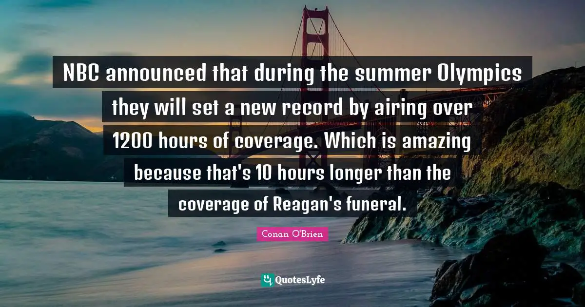 NBC announced that during the summer Olympics they will set a new record by airing over 1200 hours of coverage. Which is amazing because that's 10 hours longer than the coverage of Reagan's funeral.