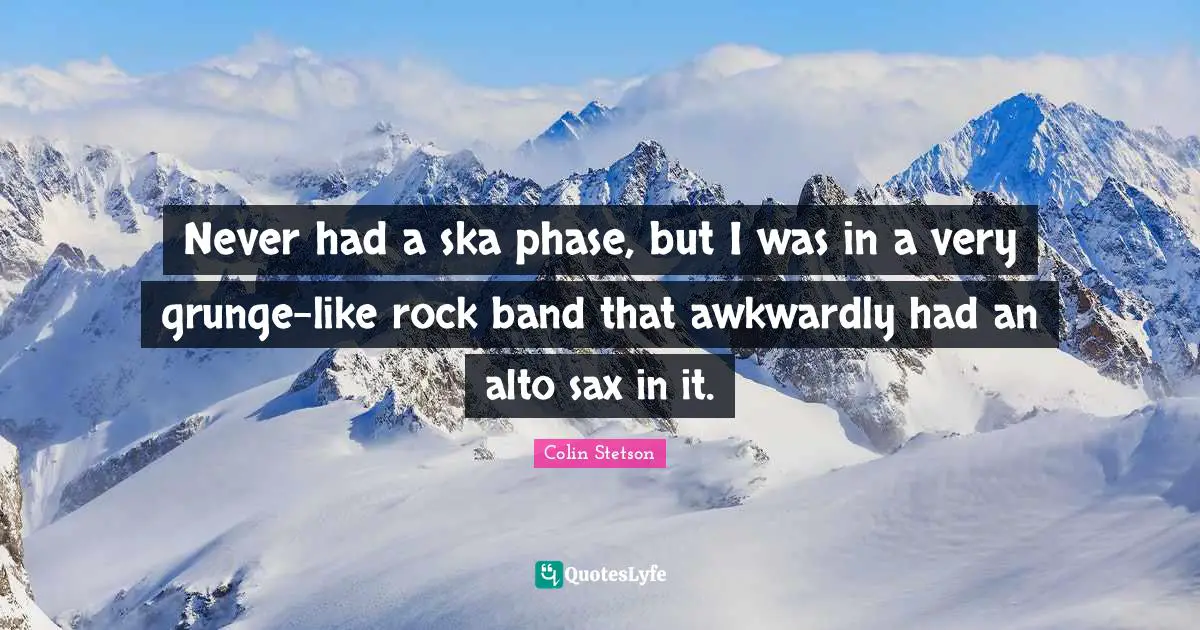 Grunge Quotes: "Never had a ska phase, but I was in a very grunge-like rock band that awkwardly had an alto sax in it."