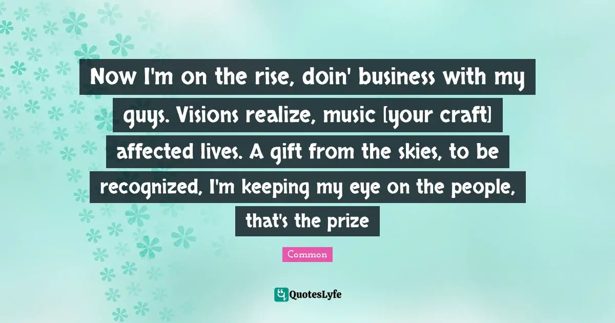 Now I'm on the rise, doin' business with my guys. Visions realize, music [your craft] affected lives. A gift from the skies, to be recognized, I'm keeping my eye on the people, that's the prize
