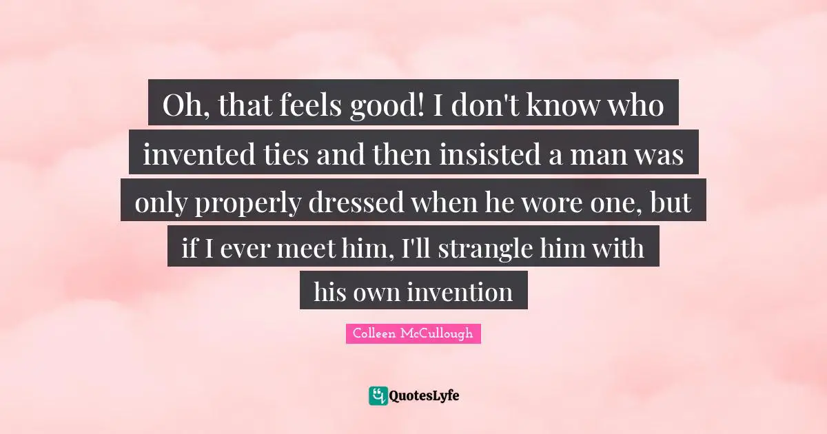 Oh, that feels good! I don't know who invented ties and then insisted a man was only properly dressed when he wore one, but if I ever meet him, I'll strangle him with his own invention
