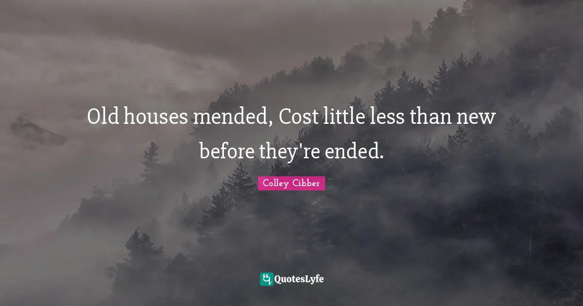 Colley Cibber Quotes: "Old houses mended, Cost little less than new before they're ended."