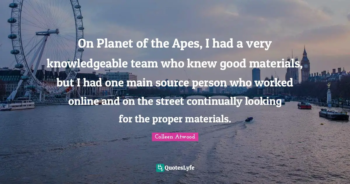 On Planet of the Apes, I had a very knowledgeable team who knew good materials, but I had one main source person who worked online and on the street continually looking for the proper materials.