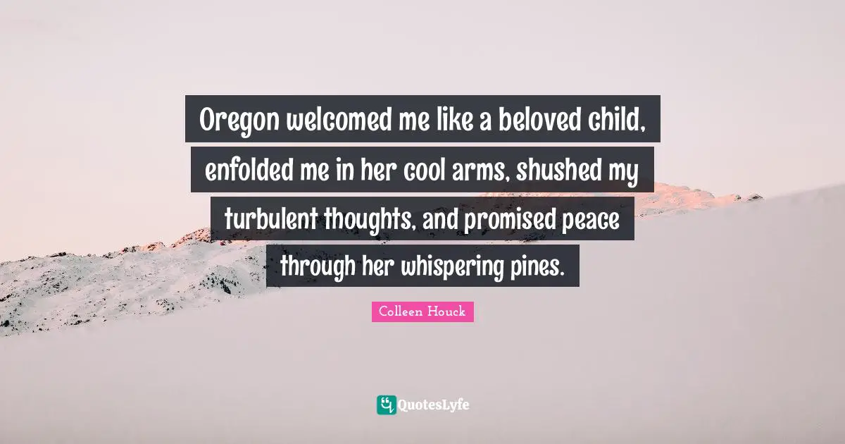 Oregon welcomed me like a beloved child, enfolded me in her cool arms, shushed my turbulent thoughts, and promised peace through her whispering pines.