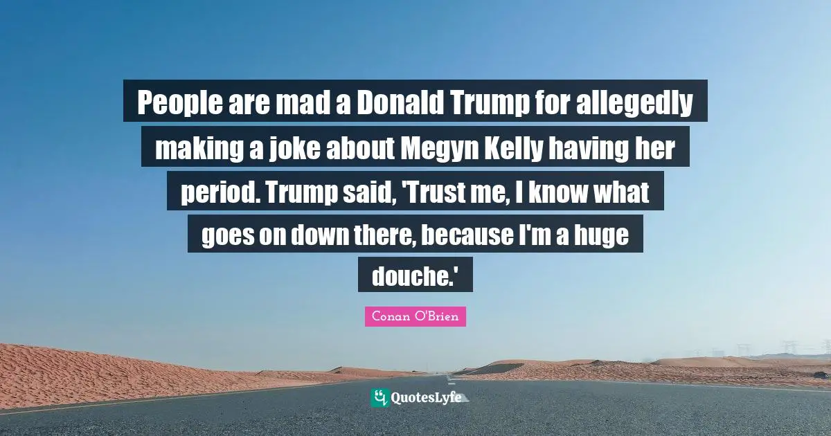 People are mad a Donald Trump for allegedly making a joke about Megyn Kelly having her period. Trump said, 'Trust me, I know what goes on down there, because I'm a huge douche.'