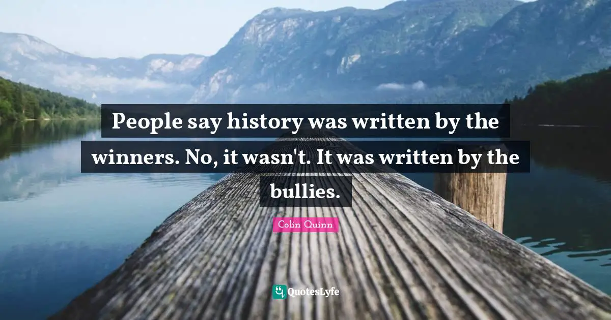 People say history was written by the winners. No, it wasn't. It was written by the bullies.