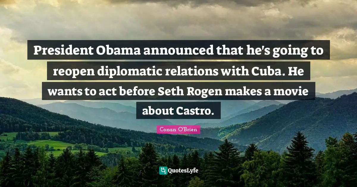Conan O'Brien Quotes: President Obama announced that he's going to reopen diplomatic relations with Cuba. He wants to act before Seth Rogen makes a movie about Castro.