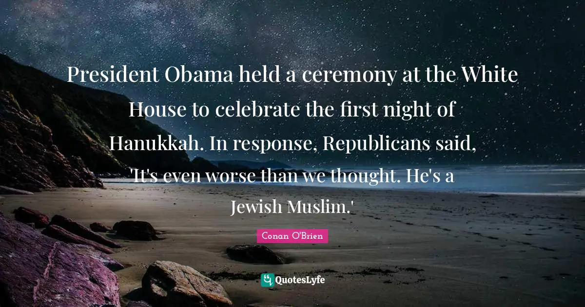President Obama Quotes: "President Obama held a ceremony at the White House to celebrate the first night of Hanukkah. In response, Republicans said, 'It's even worse than we thought. He's a Jewish Muslim.'"