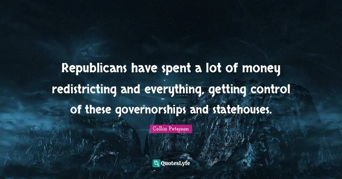Republicans have spent a lot of money redistricting and everything, getting control of these governorships and statehouses.