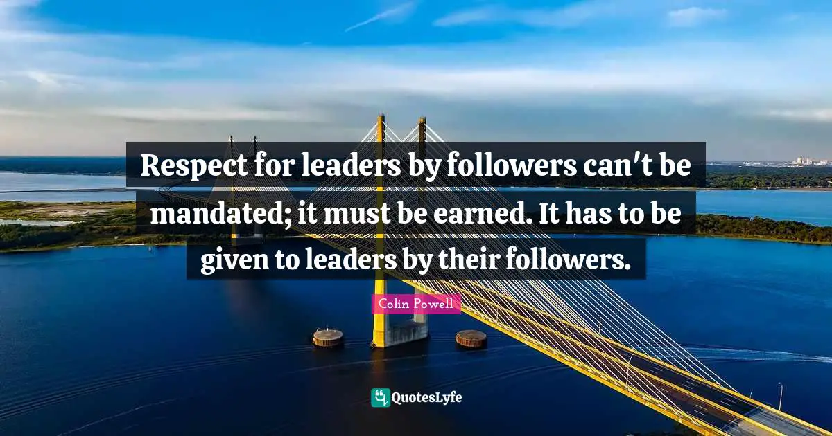 Colin Powell Quotes: Respect for leaders by followers can't be mandated; it must be earned. It has to be given to leaders by their followers.