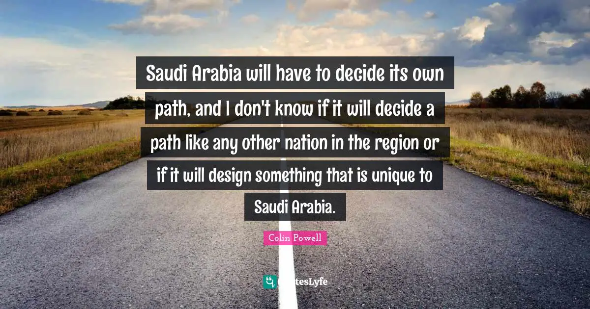 Saudi Arabia will have to decide its own path, and I don't know if it will decide a path like any other nation in the region or if it will design something that is unique to Saudi Arabia.