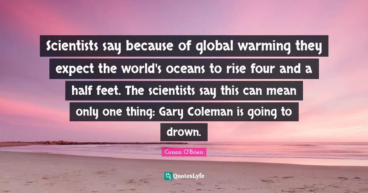 Scientists say because of global warming they expect the world's oceans to rise four and a half feet. The scientists say this can mean only one thing: Gary Coleman is going to drown.