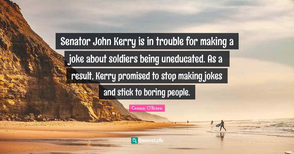 Senator John Kerry is in trouble for making a joke about soldiers being uneducated. As a result, Kerry promised to stop making jokes and stick to boring people.
