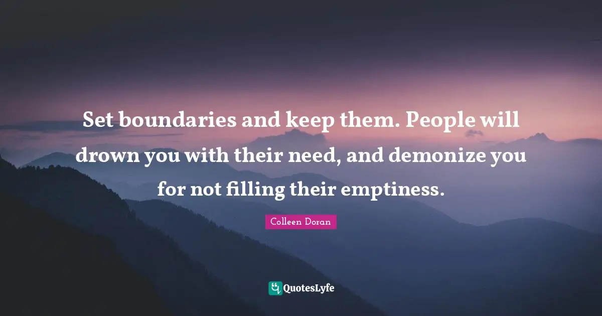 Set boundaries and keep them. People will drown you with their need, and demonize you for not filling their emptiness.